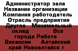 Администратор зала › Название организации ­ Компания-работодатель › Отрасль предприятия ­ Другое › Минимальный оклад ­ 23 000 - Все города Работа » Вакансии   . Алтайский край,Новоалтайск г.